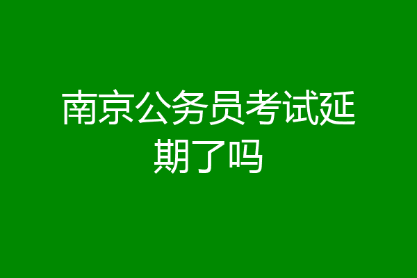 南京公务员考试延期了吗