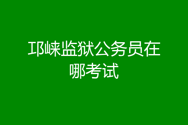 邛崃监狱公务员在哪考试