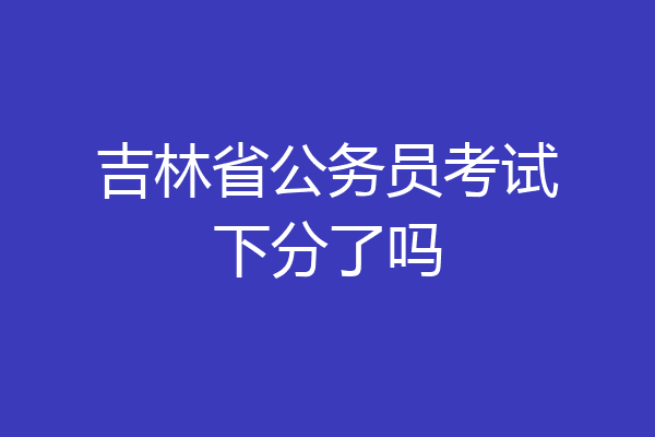 吉林省公务员考试下分了吗