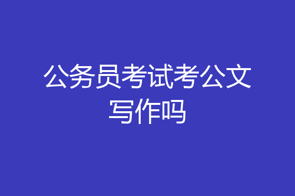公务员考试考公文写作吗