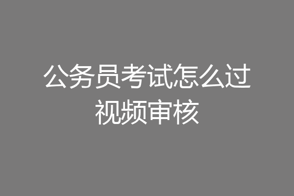 公务员考试怎么过视频审核