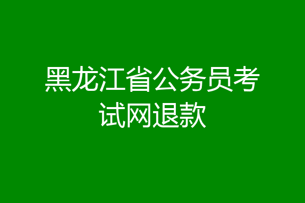黑龙江省公务员考试网退款
