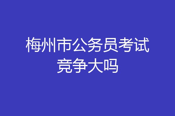 梅州市公务员考试竞争大吗