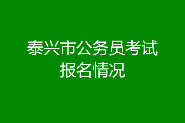 泰兴市公务员考试报名情况