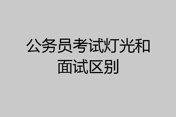 公务员考试灯光和面试区别