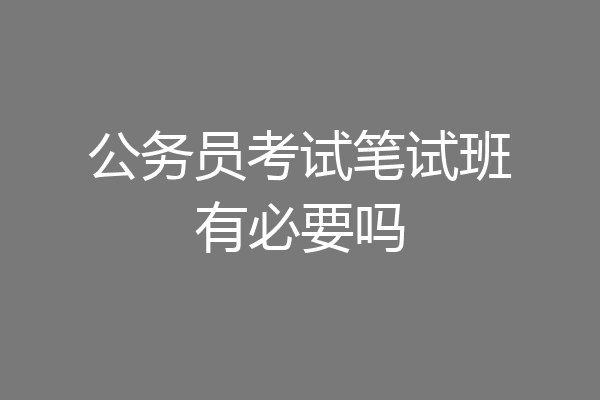 公务员考试笔试班有必要吗