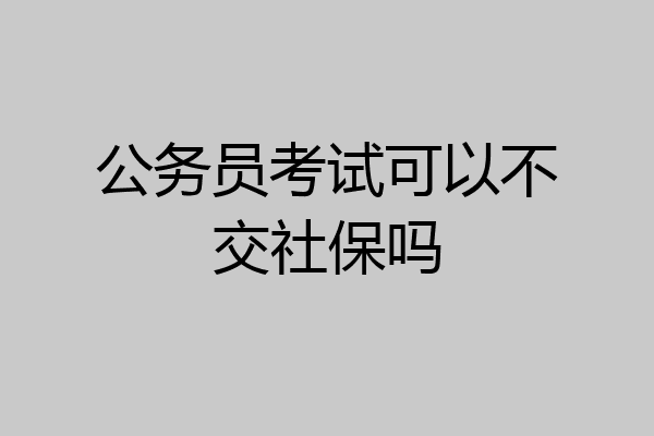 公务员考试可以不交社保吗