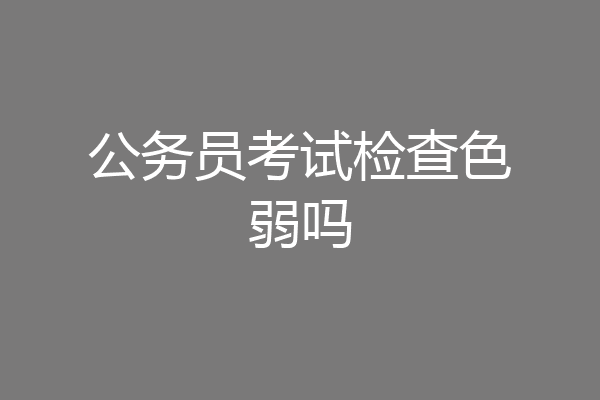 公务员考试检查色弱吗
