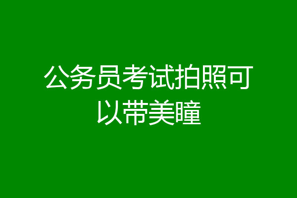 公务员考试拍照可以带美瞳