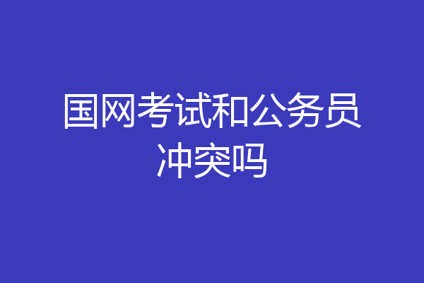 国网考试和公务员冲突吗