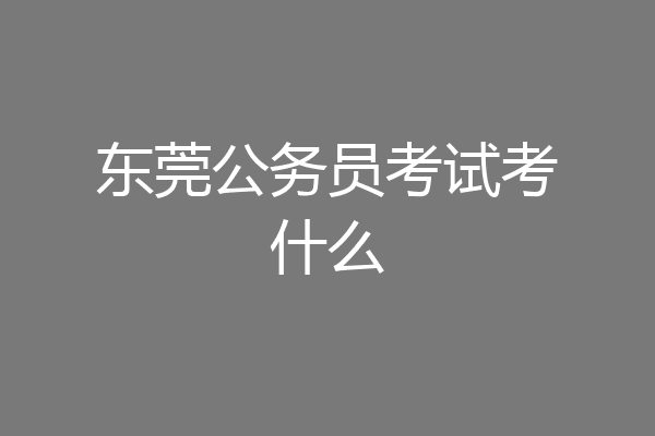 东莞公务员考试考什么