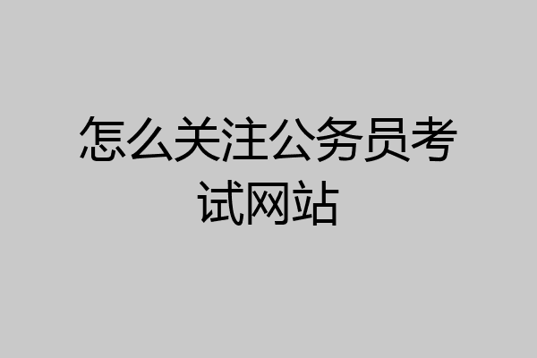 怎么关注公务员考试网站