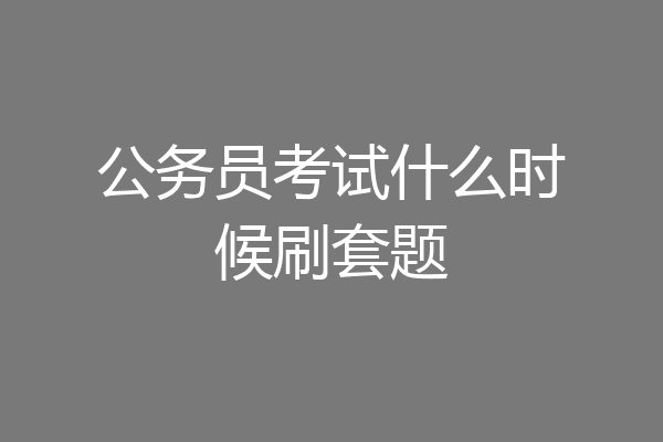 公务员考试什么时候刷套题