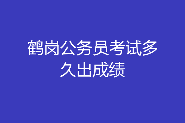 鹤岗公务员考试多久出成绩