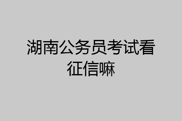 湖南公务员考试看征信嘛