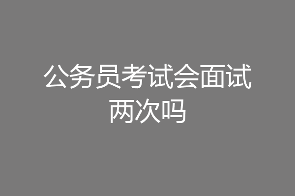 公务员考试会面试两次吗