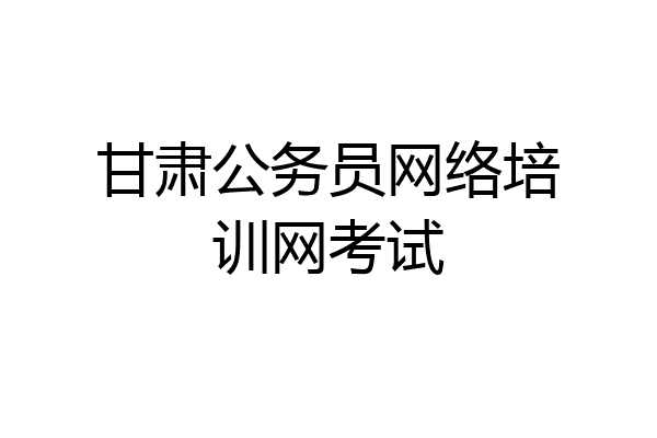 甘肃公务员网络培训网考试