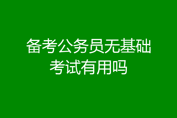 备考公务员无基础考试有用吗