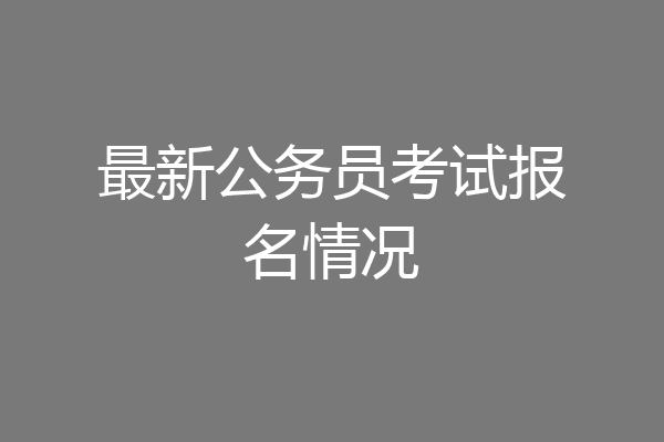最新公务员考试报名情况