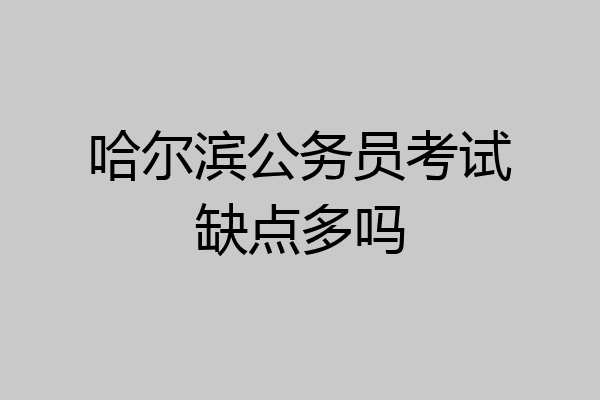 哈尔滨公务员考试缺点多吗