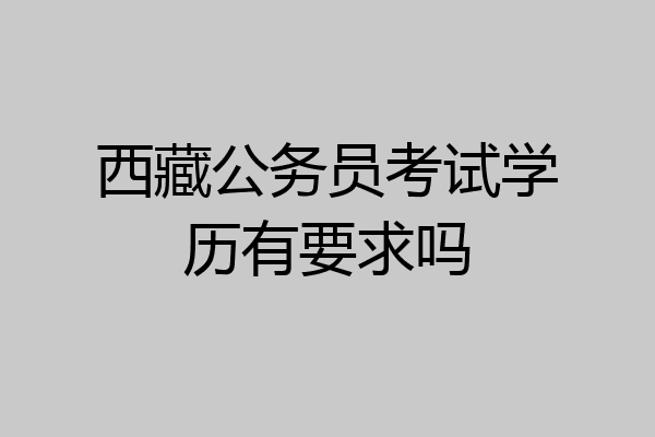 西藏公务员考试学历有要求吗