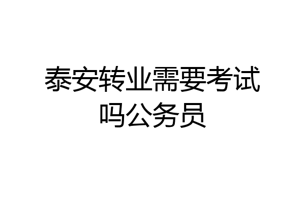 泰安转业需要考试吗公务员