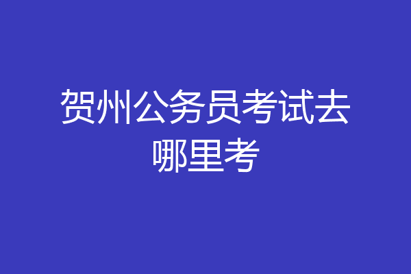 贺州公务员考试去哪里考