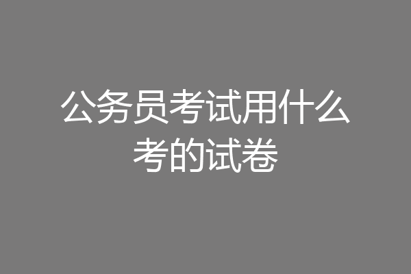 公务员考试用什么考的试卷