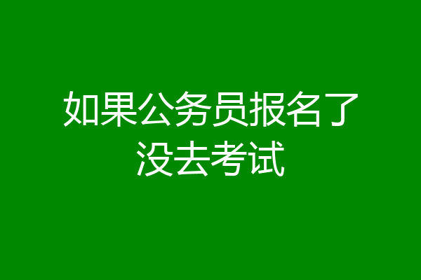 如果公务员报名了没去考试