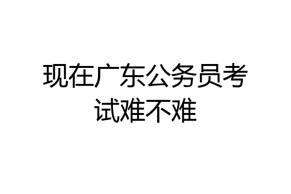现在广东公务员考试难不难