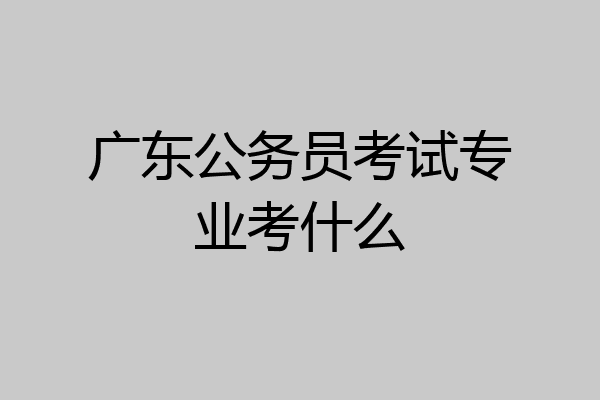 广东公务员考试专业考什么