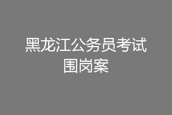 黑龙江公务员考试围岗案
