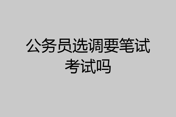 公务员选调要笔试考试吗