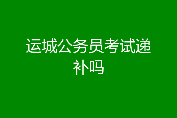 运城公务员考试递补吗