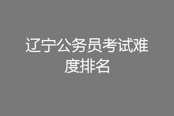 辽宁公务员考试难度排名