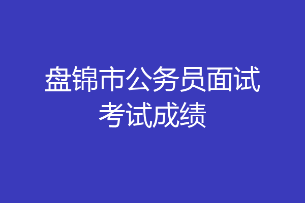 盘锦市公务员面试考试成绩
