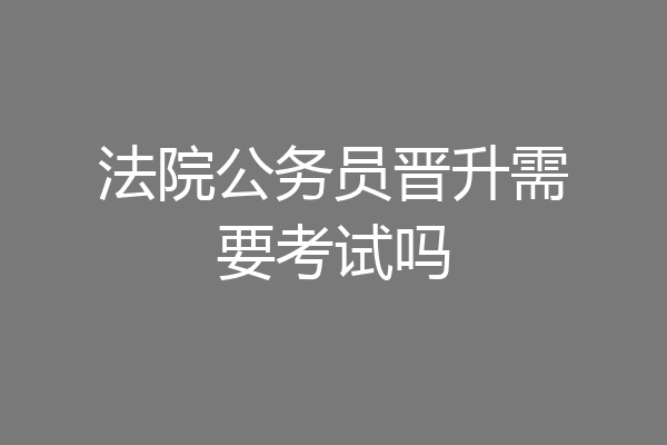 法院公务员晋升需要考试吗