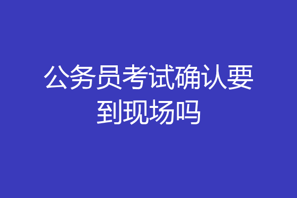 公务员考试确认要到现场吗