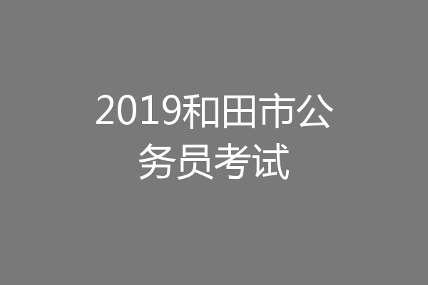 2019和田市公务员考试