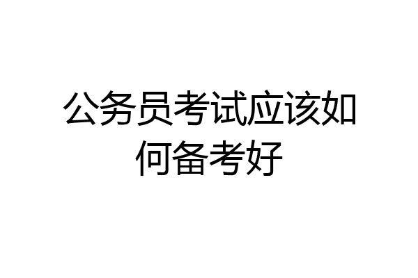 公务员考试应该如何备考好