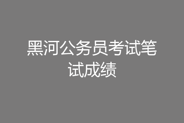 黑河公务员考试笔试成绩