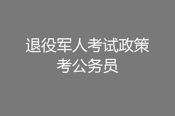 退役军人考试政策考公务员