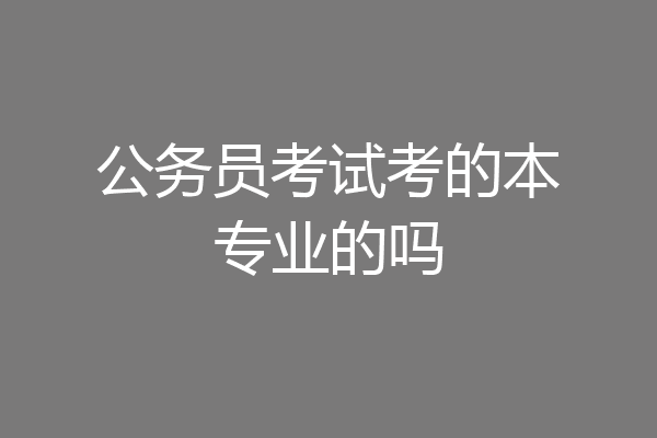公务员考试考的本专业的吗