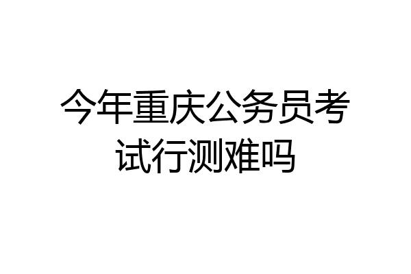 今年重庆公务员考试行测难吗