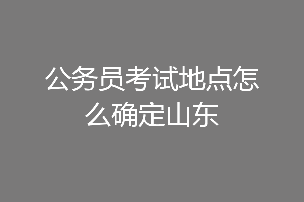 公务员考试地点怎么确定山东