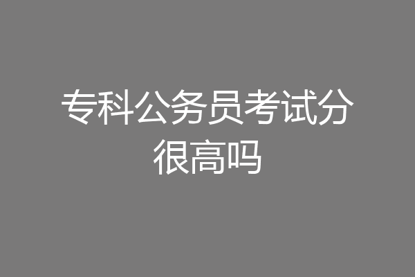 专科公务员考试分很高吗