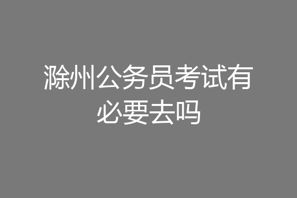 滁州公务员考试有必要去吗