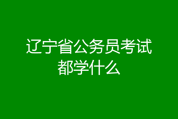 辽宁省公务员考试都学什么