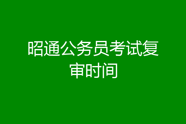 昭通公务员考试复审时间