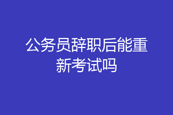 公务员辞职后能重新考试吗